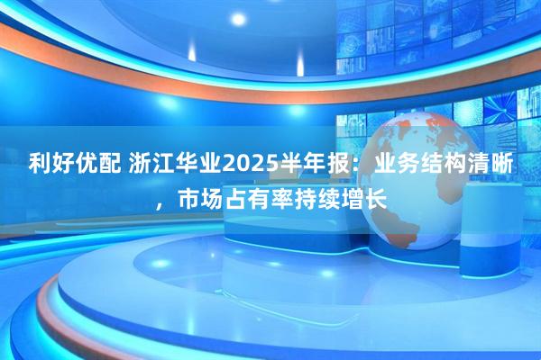 利好优配 浙江华业2025半年报：业务结构清晰，市场占有率持续增长