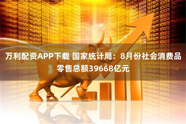 万利配资APP下载 国家统计局：8月份社会消费品零售总额39668亿元