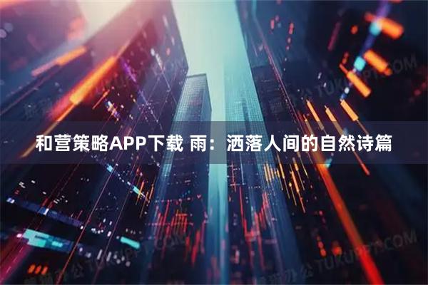 和营策略APP下载 雨：洒落人间的自然诗篇