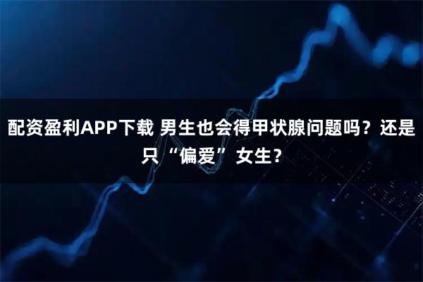 配资盈利APP下载 男生也会得甲状腺问题吗？还是只 “偏爱” 女生？