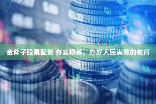 金斧子股票配资 夯实根基，办好人民满意的教育