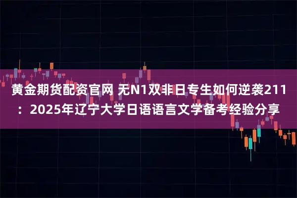黄金期货配资官网 无N1双非日专生如何逆袭211：2025年辽宁大学日语语言文学备考经验分享