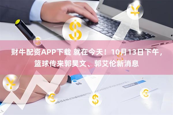 财牛配资APP下载 就在今天！10月13日下午，篮球传来郭昊文、郭艾伦新消息