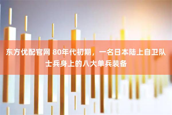 东方优配官网 80年代初期，一名日本陆上自卫队士兵身上的八大单兵装备