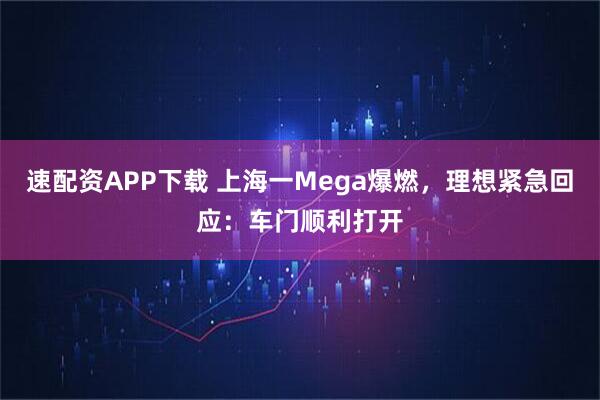 速配资APP下载 上海一Mega爆燃，理想紧急回应：车门顺利打开