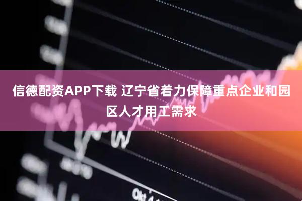 信德配资APP下载 辽宁省着力保障重点企业和园区人才用工需求