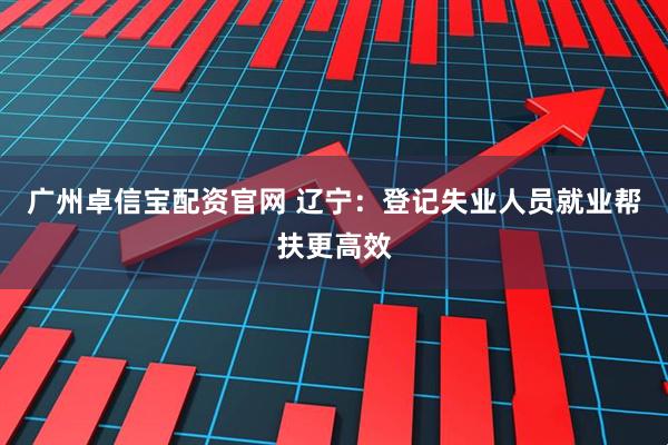 广州卓信宝配资官网 辽宁：登记失业人员就业帮扶更高效