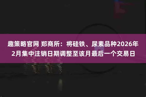 趣策略官网 郑商所：将硅铁、尿素品种2026年2月集中注销日期调整至该月最后一个交易日