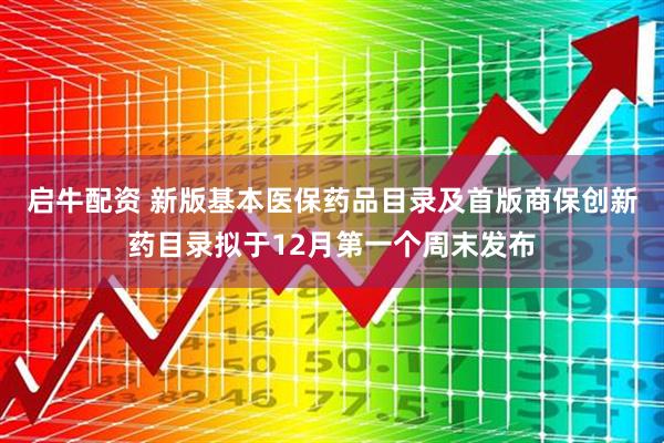启牛配资 新版基本医保药品目录及首版商保创新药目录拟于12月第一个周末发布