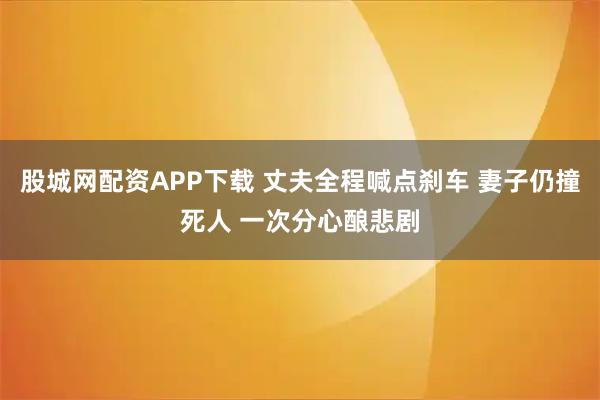 股城网配资APP下载 丈夫全程喊点刹车 妻子仍撞死人 一次分心酿悲剧