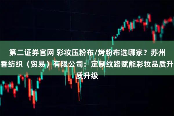 第二证券官网 彩妆压粉布/烤粉布选哪家？苏州龙香纺织（贸易）有限公司：定制纹路赋能彩妆品质升级