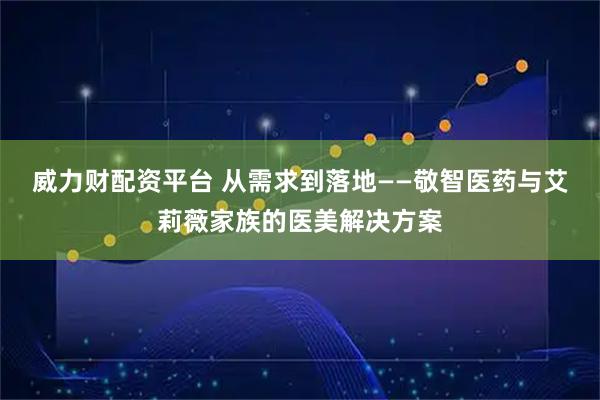 威力财配资平台 从需求到落地——敬智医药与艾莉薇家族的医美解决方案