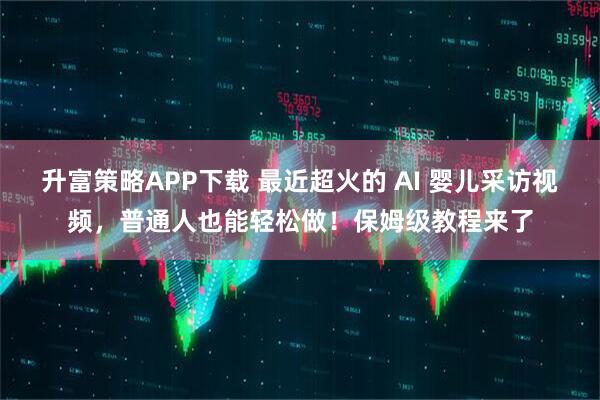 升富策略APP下载 最近超火的 AI 婴儿采访视频，普通人也能轻松做！保姆级教程来了