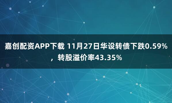 嘉创配资APP下载 11月27日华设转债下跌0.59%，转股溢价率43.35%