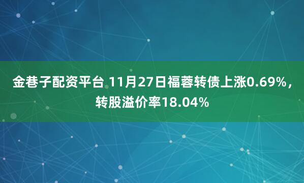 金巷子配资平台 11月27日福蓉转债上涨0.69%，转股溢价率18.04%