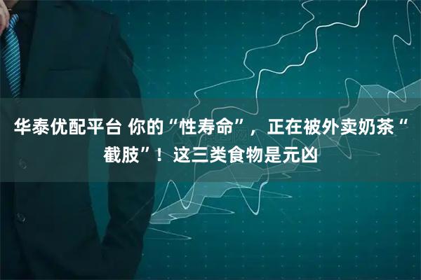 华泰优配平台 你的“性寿命”，正在被外卖奶茶“截肢”！这三类食物是元凶