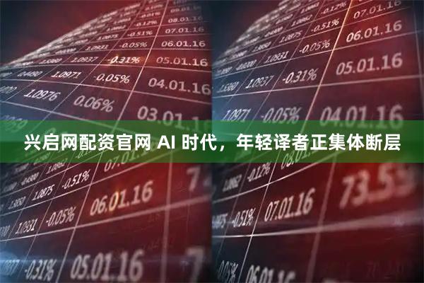 兴启网配资官网 AI 时代，年轻译者正集体断层