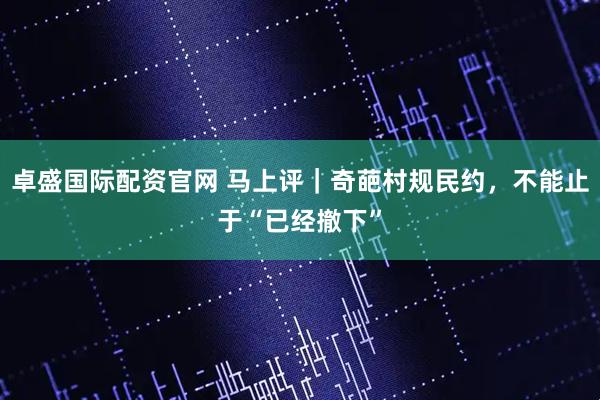 卓盛国际配资官网 马上评｜奇葩村规民约，不能止于“已经撤下”