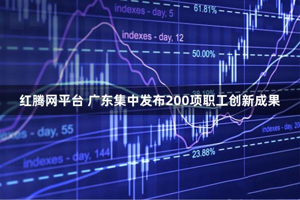 红腾网平台 广东集中发布200项职工创新成果