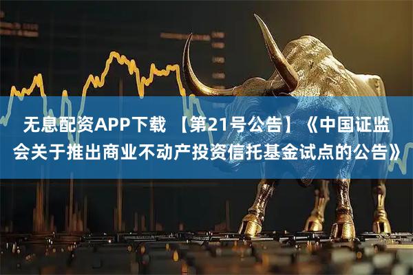 无息配资APP下载 【第21号公告】《中国证监会关于推出商业不动产投资信托基金试点的公告》