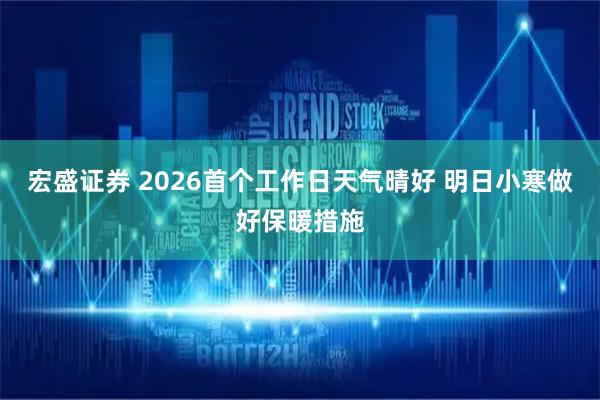 宏盛证券 2026首个工作日天气晴好 明日小寒做好保暖措施