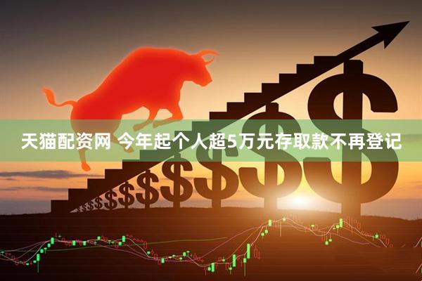 天猫配资网 今年起个人超5万元存取款不再登记