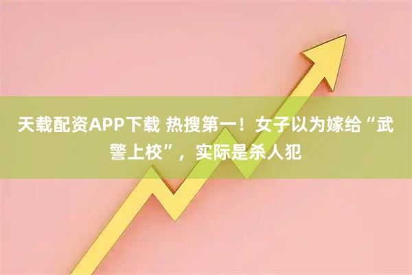 天载配资APP下载 热搜第一！女子以为嫁给“武警上校”，实际是杀人犯