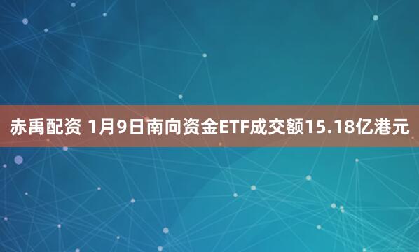 赤禹配资 1月9日南向资金ETF成交额15.18亿港元