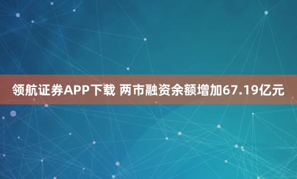 领航证券APP下载 两市融资余额增加67.19亿元
