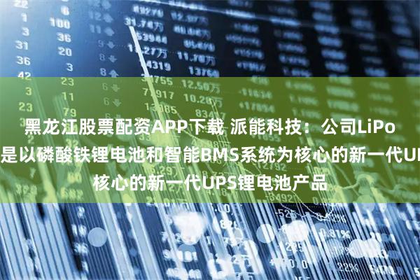黑龙江股票配资APP下载 派能科技：公司LiPower系列产品是以磷酸铁锂电池和智能BMS系统为核心的新一代UPS锂电池产品