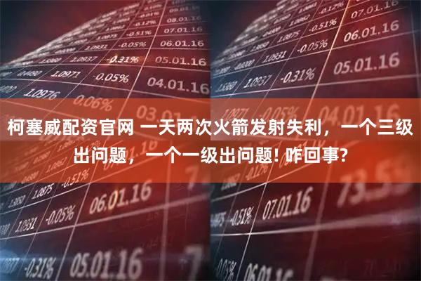 柯塞威配资官网 一天两次火箭发射失利，一个三级出问题，一个一级出问题! 咋回事?