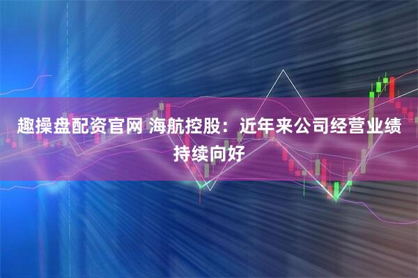 趣操盘配资官网 海航控股：近年来公司经营业绩持续向好