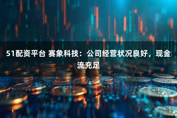51配资平台 赛象科技：公司经营状况良好，现金流充足