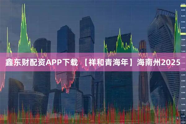 鑫东财配资APP下载 【祥和青海年】海南州2025