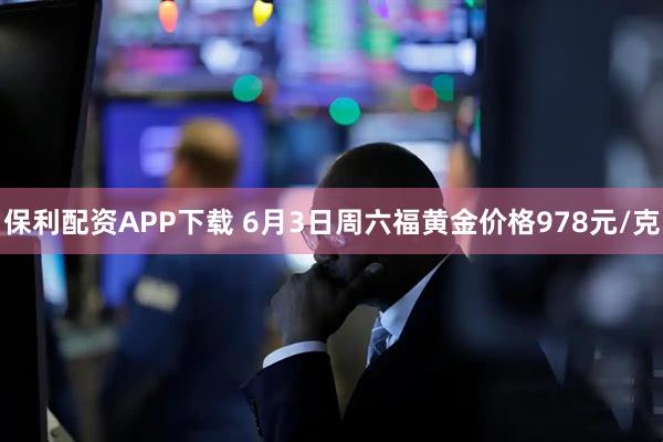 保利配资APP下载 6月3日周六福黄金价格978元/克