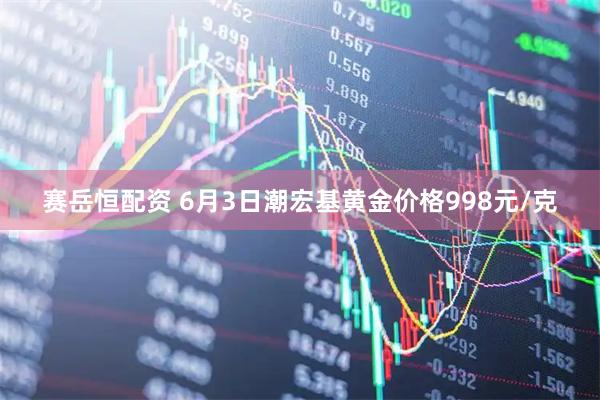赛岳恒配资 6月3日潮宏基黄金价格998元/克
