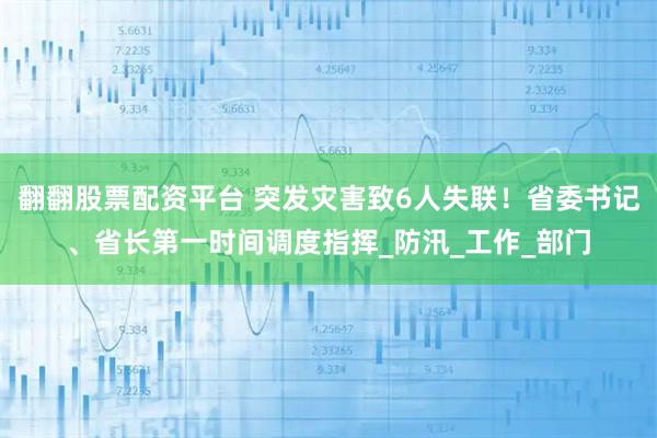 翻翻股票配资平台 突发灾害致6人失联！省委书记、省长第一时间调度指挥_防汛_工作_部门