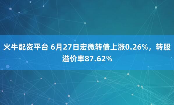 火牛配资平台 6月27日宏微转债上涨0.26%，转股溢价率87.62%