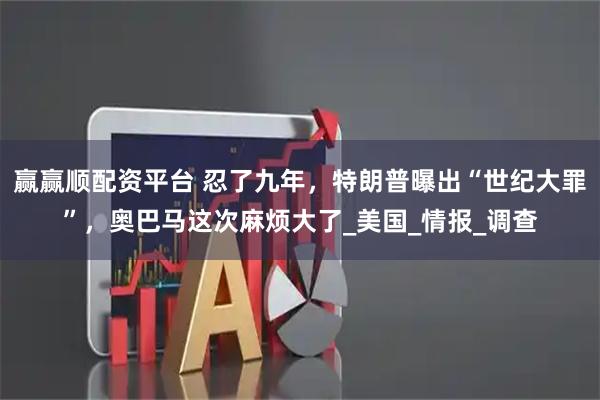 赢赢顺配资平台 忍了九年，特朗普曝出“世纪大罪”，奥巴马这次麻烦大了_美国_情报_调查