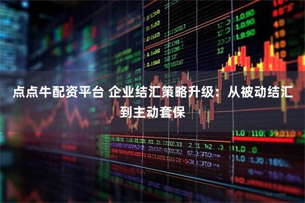点点牛配资平台 企业结汇策略升级：从被动结汇到主动套保