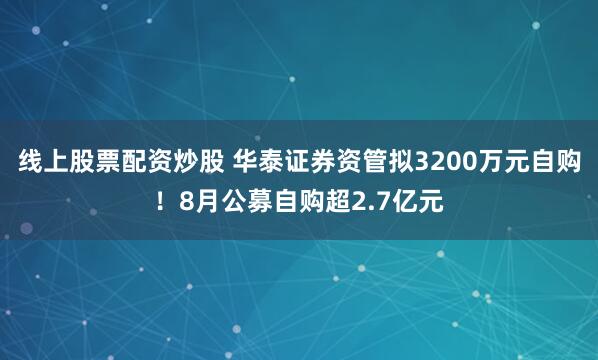 线上股票配资炒股 华泰证券资管拟3200万元自购！8月公募自购超2.7亿元