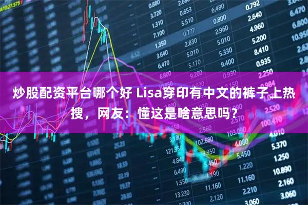 炒股配资平台哪个好 Lisa穿印有中文的裤子上热搜，网友：懂这是啥意思吗？