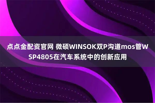 点点金配资官网 微硕WINSOK双P沟道mos管WSP4805在汽车系统中的创新应用