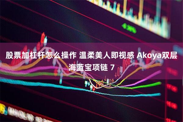 股票加杠杆怎么操作 温柔美人即视感 Akoya双层海蓝宝项链 7