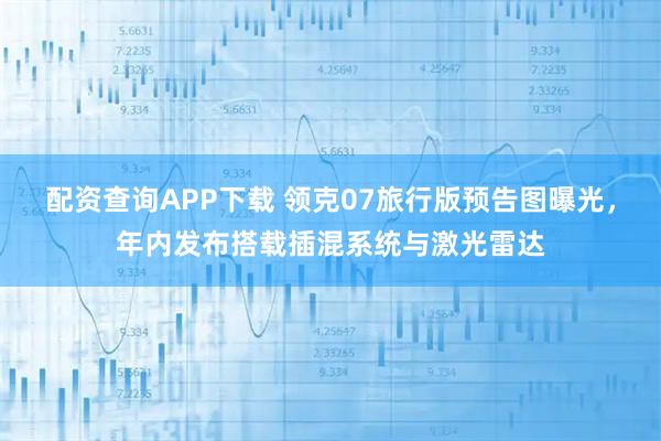 配资查询APP下载 领克07旅行版预告图曝光，年内发布搭载插混系统与激光雷达