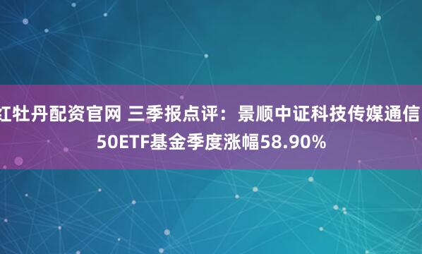 红牡丹配资官网 三季报点评：景顺中证科技传媒通信150ETF基金季度涨幅58.90%