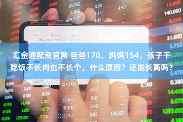汇金通配资官网 爸爸170，妈妈154，孩子干吃饭不长肉也不长个，什么原因？还能长高吗？